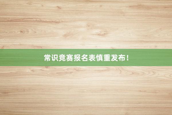 常识竞赛报名表慎重发布！