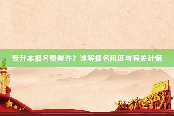 专升本报名费些许？详解报名用度与有关计策
