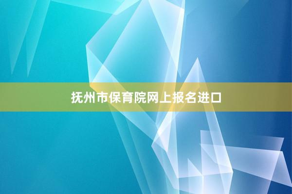 抚州市保育院网上报名进口