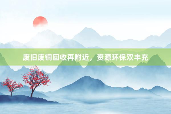 废旧废铜回收再附近，资源环保双丰充