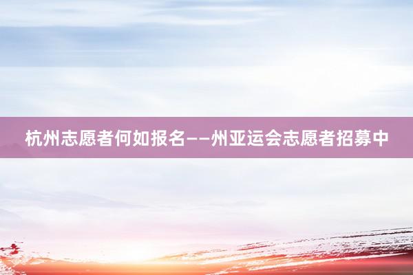杭州志愿者何如报名——州亚运会志愿者招募中