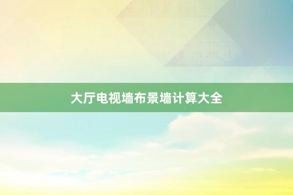 大厅电视墙布景墙计算大全