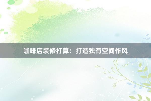 咖啡店装修打算：打造独有空间作风
