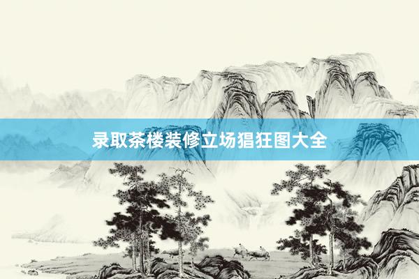 录取茶楼装修立场猖狂图大全