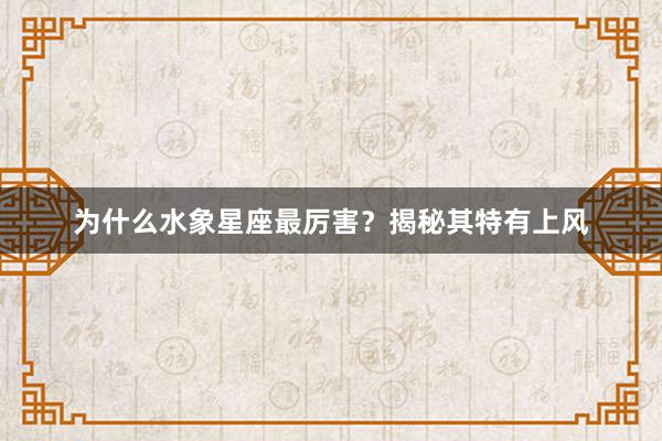 为什么水象星座最厉害？揭秘其特有上风