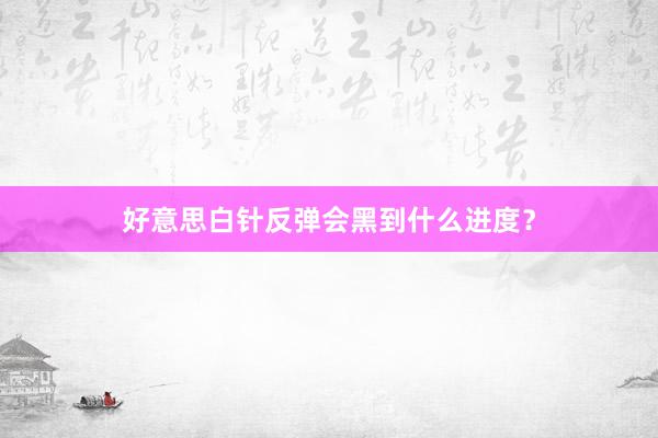 好意思白针反弹会黑到什么进度？