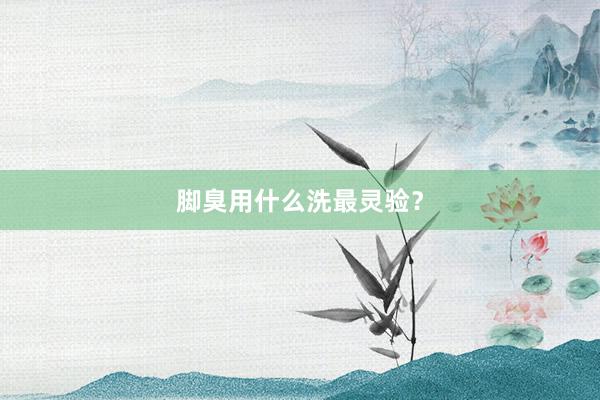 脚臭用什么洗最灵验？