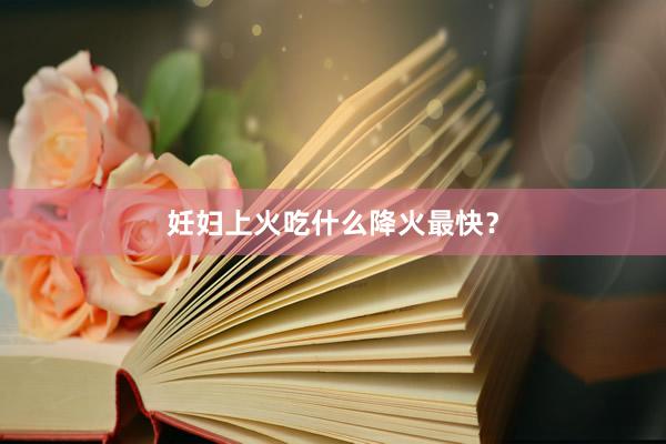 妊妇上火吃什么降火最快？