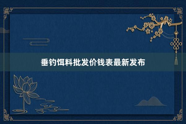 垂钓饵料批发价钱表最新发布