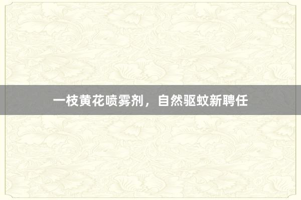 一枝黄花喷雾剂，自然驱蚊新聘任