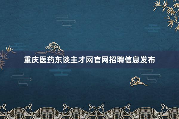 重庆医药东谈主才网官网招聘信息发布